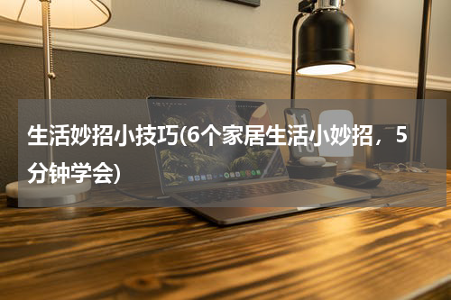 生活妙招小技巧(6个家居生活小妙招，5分钟学会)