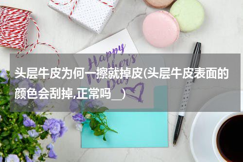 头层牛皮为何一擦就掉皮(头层牛皮表面的颜色会刮掉,正常吗__)