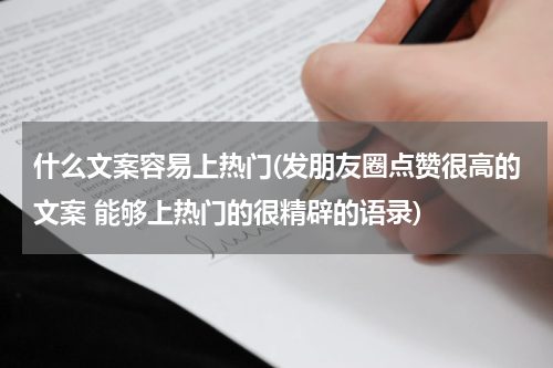 什么文案容易上热门(发朋友圈点赞很高的文案 能够上热门的很精辟的语录)