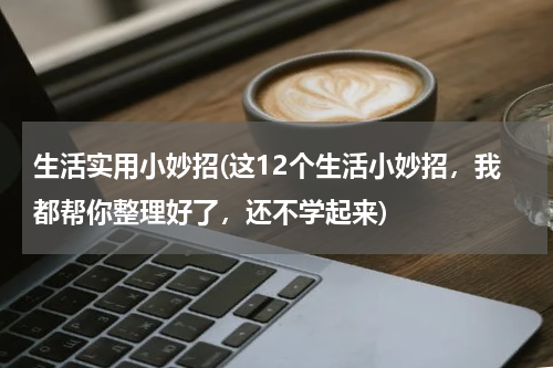 生活实用小妙招(这12个生活小妙招，我都帮你整理好了，还不学起来)