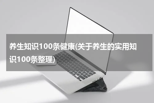 养生知识100条健康(关于养生的实用知识100条整理)