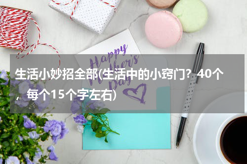 生活小妙招全部(生活中的小窍门？40个，每个15个字左右)