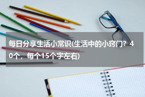 每日分享生活小常识(生活中的小窍门？40个，每个15个字左右)