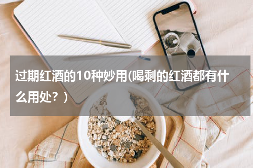 过期红酒的10种妙用(喝剩的红酒都有什么用处？)