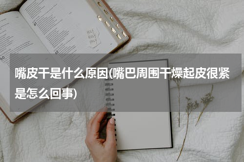 嘴皮干是什么原因(嘴巴周围干燥起皮很紧是怎么回事)