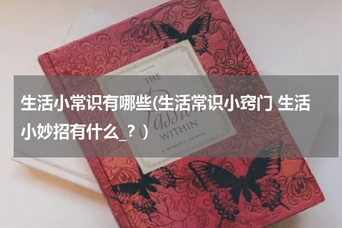 生活小常识有哪些(生活常识小窍门 生活小妙招有什么_？)