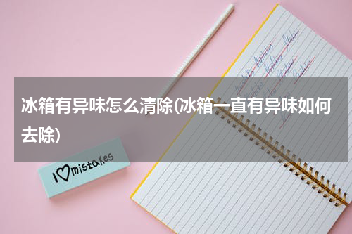 冰箱有异味怎么清除(冰箱一直有异味如何去除)