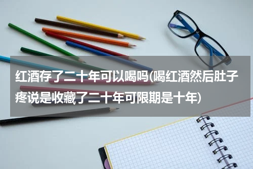红酒存了二十年可以喝吗(喝红酒然后肚子疼说是收藏了二十年可限期是十年)