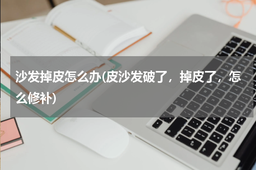 沙发掉皮怎么办(皮沙发破了，掉皮了，怎么修补)