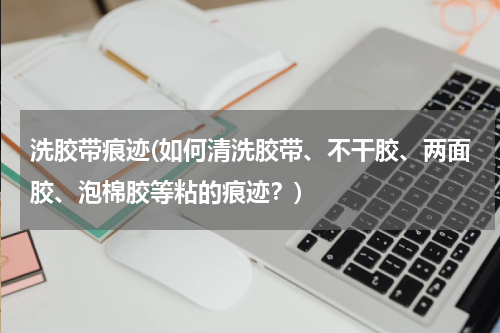 洗胶带痕迹(如何清洗胶带、不干胶、两面胶、泡棉胶等粘的痕迹？)