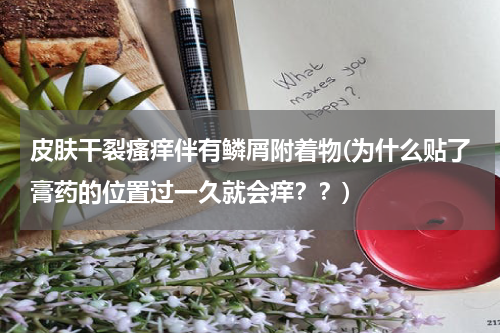 皮肤干裂瘙痒伴有鳞屑附着物(为什么贴了膏药的位置过一久就会痒？？)
