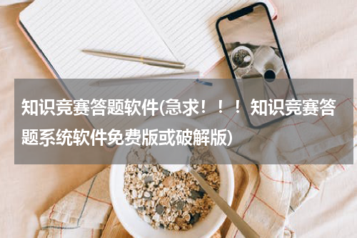 知识竞赛答题软件(急求！！！知识竞赛答题系统软件免费版或破解版)
