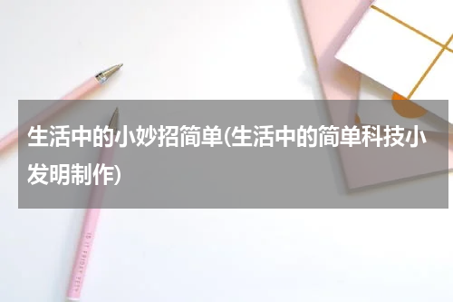 生活中的小妙招简单(生活中的简单科技小发明制作)
