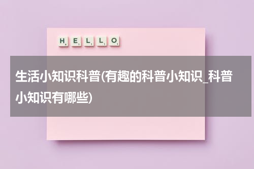 生活小知识科普(有趣的科普小知识_科普小知识有哪些)
