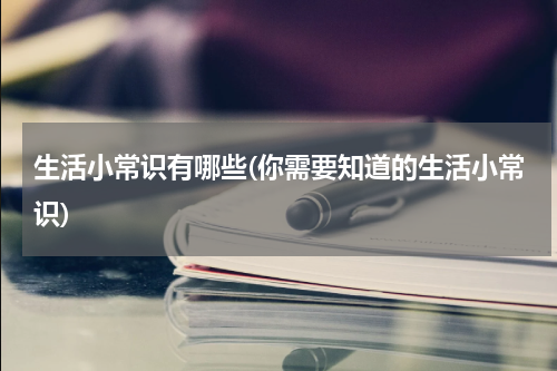生活小常识有哪些(你需要知道的生活小常识)