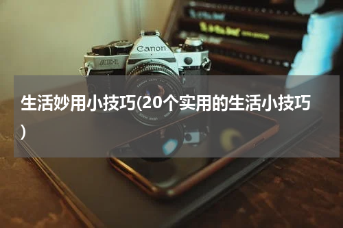 生活妙用小技巧(20个实用的生活小技巧)