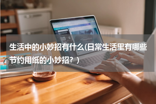 生活中的小妙招有什么(日常生活里有哪些节约用纸的小妙招？)