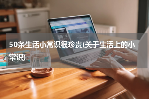 50条生活小常识很珍贵(关于生活上的小常识)