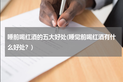 睡前喝红酒的五大好处(睡觉前喝红酒有什么好处？)