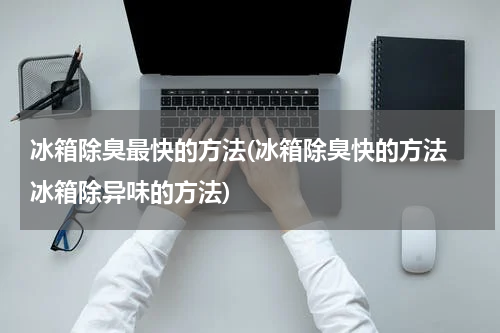 冰箱除臭最快的方法(冰箱除臭快的方法 冰箱除异味的方法)
