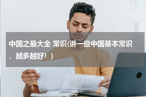中国之最大全 常识(讲一些中国基本常识，越多越好！)
