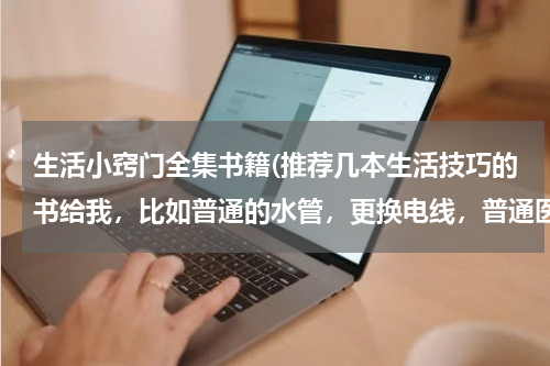 生活小窍门全集书籍(推荐几本生活技巧的书给我，比如普通的水管，更换电线，普通医学常识之类的)