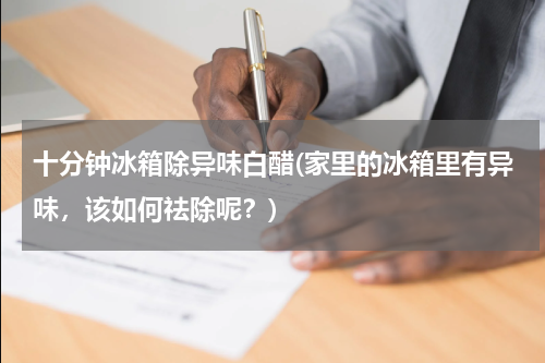 十分钟冰箱除异味白醋(家里的冰箱里有异味，该如何祛除呢？)