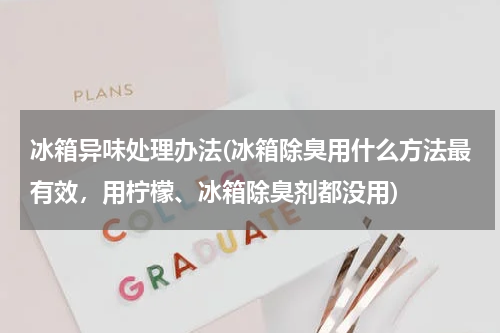 冰箱异味处理办法(冰箱除臭用什么方法最有效，用柠檬、冰箱除臭剂都没用)