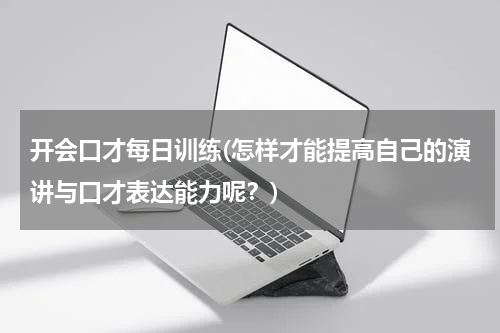 开会口才每日训练(怎样才能提高自己的演讲与口才表达能力呢？)