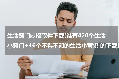 生活窍门妙招软件下载(谁有420个生活小窍门+46个不得不知的生活小常识 的下载地址啊？)
