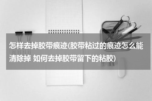 怎样去掉胶带痕迹(胶带粘过的痕迹怎么能清除掉 如何去掉胶带留下的粘胶)