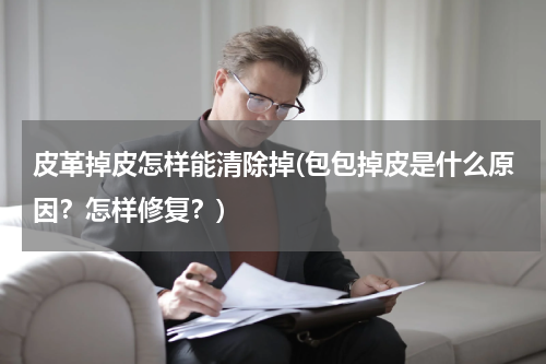 皮革掉皮怎样能清除掉(包包掉皮是什么原因？怎样修复？)