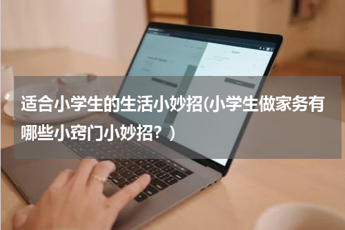 适合小学生的生活小妙招(小学生做家务有哪些小窍门小妙招？)