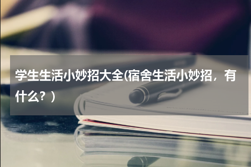 学生生活小妙招大全(宿舍生活小妙招，有什么？)