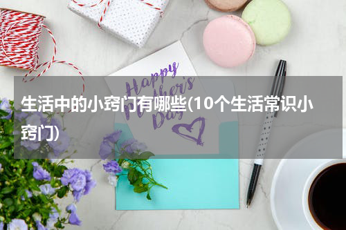 生活中的小窍门有哪些(10个生活常识小窍门)