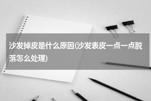 沙发掉皮是什么原因(沙发表皮一点一点脱落怎么处理)