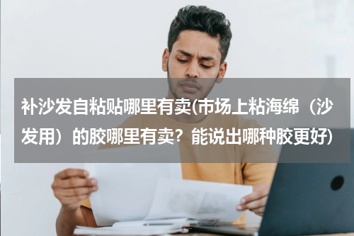 补沙发自粘贴哪里有卖(市场上粘海绵（沙发用）的胶哪里有卖？能说出哪种胶更好)
