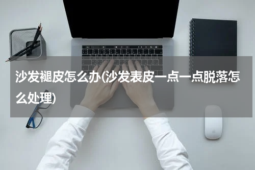 沙发褪皮怎么办(沙发表皮一点一点脱落怎么处理)