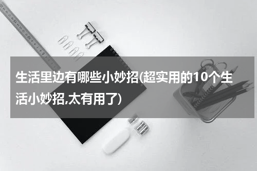生活里边有哪些小妙招(超实用的10个生活小妙招,太有用了)