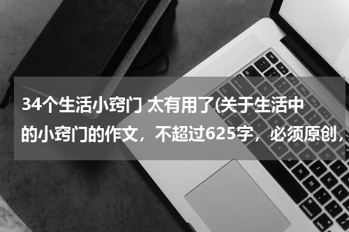 34个生活小窍门 太有用了(关于生活中的小窍门的作文，不超过625字，必须原创，急急急！！！)