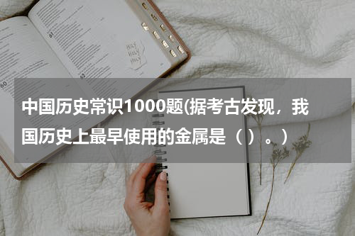 中国历史常识1000题(据考古发现，我国历史上最早使用的金属是（ ）。)