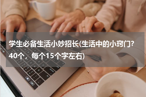 学生必备生活小妙招长(生活中的小窍门？40个，每个15个字左右)