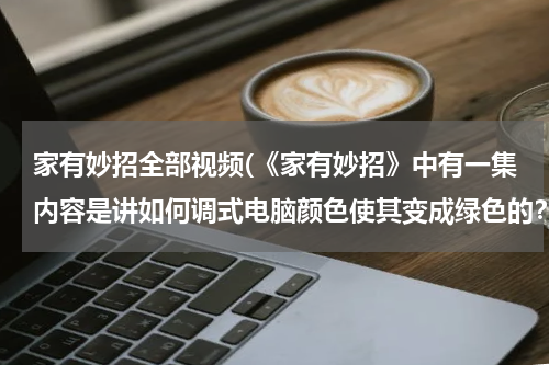 家有妙招全部视频(《家有妙招》中有一集内容是讲如何调式电脑颜色使其变成绿色的？)