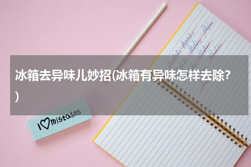冰箱去异味儿妙招(冰箱有异味怎样去除？)