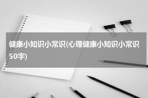 健康小知识小常识(心理健康小知识小常识50字)