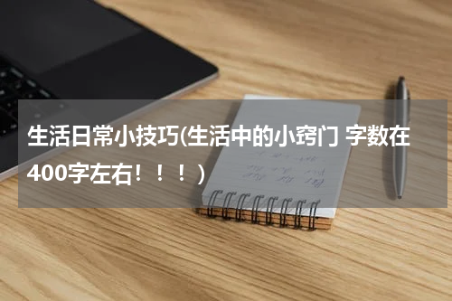 生活日常小技巧(生活中的小窍门 字数在400字左右！！！)