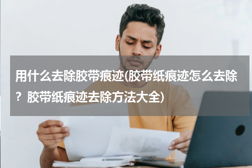 用什么去除胶带痕迹(胶带纸痕迹怎么去除？胶带纸痕迹去除方法大全)