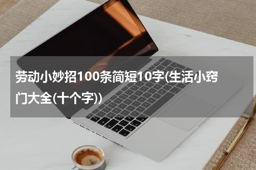 劳动小妙招100条简短10字(生活小窍门大全(十个字))