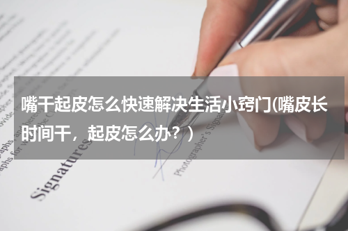 嘴干起皮怎么快速解决生活小窍门(嘴皮长时间干，起皮怎么办？)