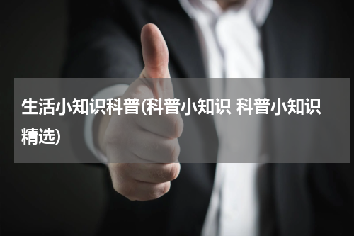 生活小知识科普(科普小知识 科普小知识精选)